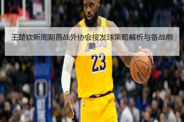 王楚钦新周期首战外协会接发球策略解析与备战前瞻